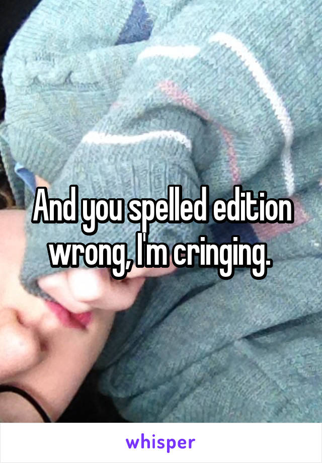 And you spelled edition wrong, I'm cringing. 