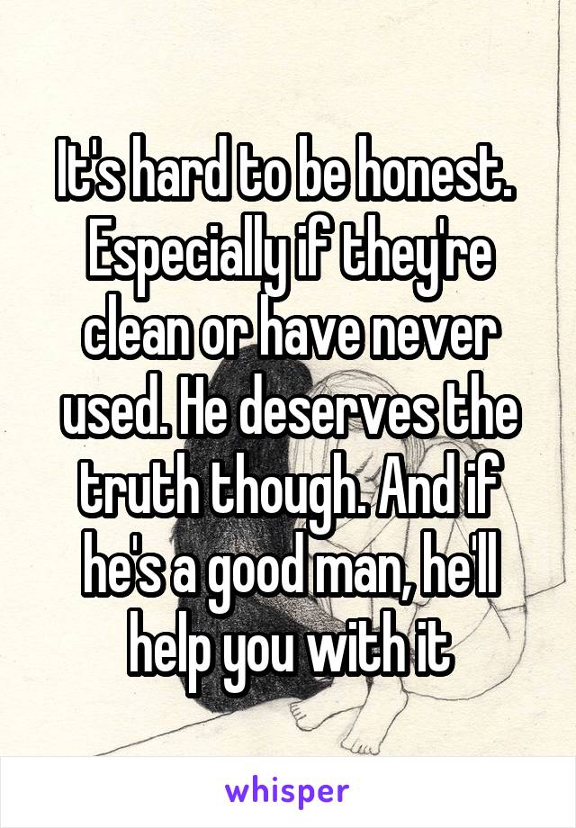 It's hard to be honest.  Especially if they're clean or have never used. He deserves the truth though. And if he's a good man, he'll help you with it