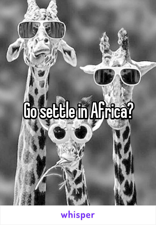 Go settle in Africa?