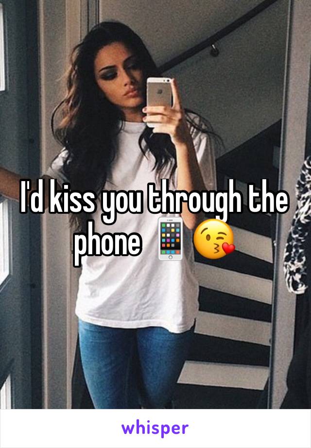 I'd kiss you through the phone 📱😘