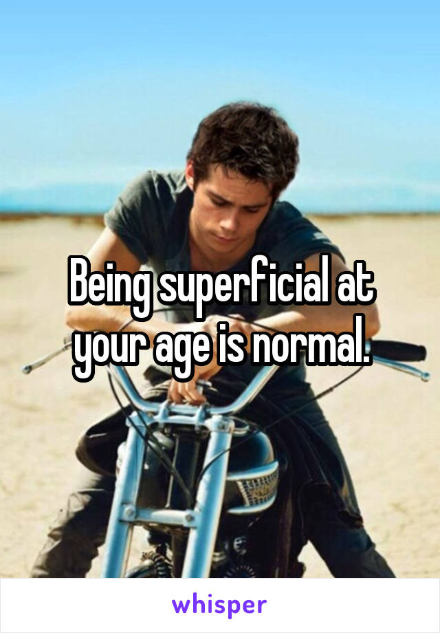 Being superficial at your age is normal.