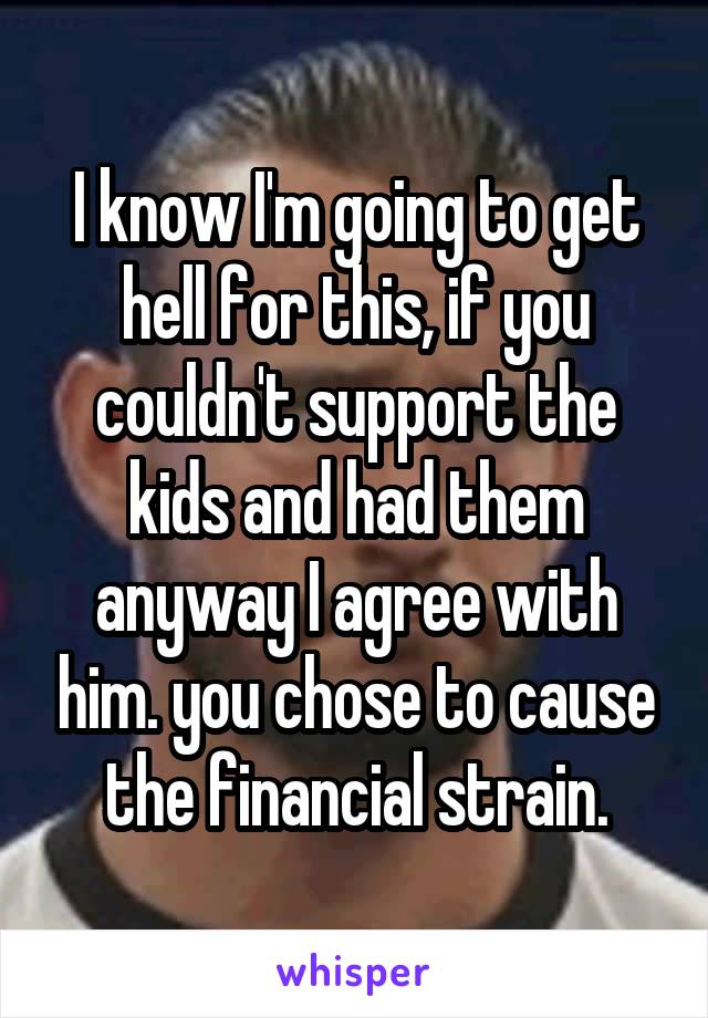 I know I'm going to get hell for this, if you couldn't support the kids and had them anyway I agree with him. you chose to cause the financial strain.