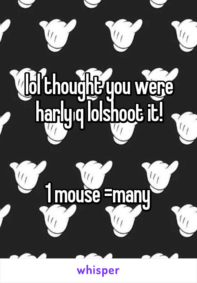 lol thought you were harly q lolshoot it!


1 mouse =many 