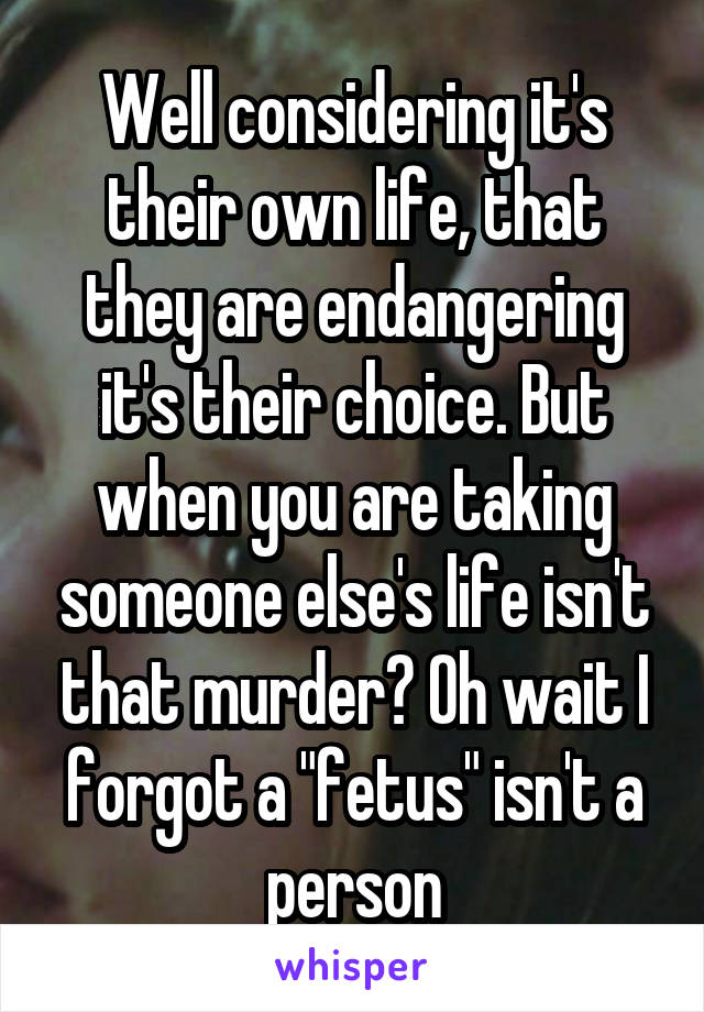 Well considering it's their own life, that they are endangering it's their choice. But when you are taking someone else's life isn't that murder? Oh wait I forgot a "fetus" isn't a person