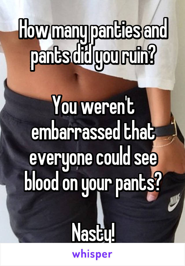 How many panties and pants did you ruin?

You weren't embarrassed that everyone could see blood on your pants?

Nasty!