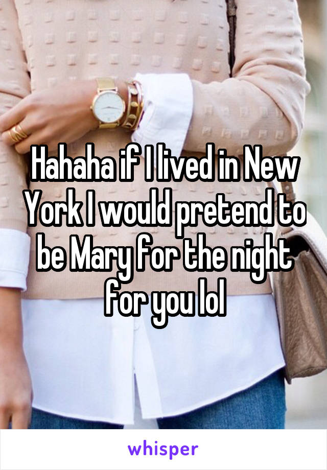 Hahaha if I lived in New York I would pretend to be Mary for the night for you lol