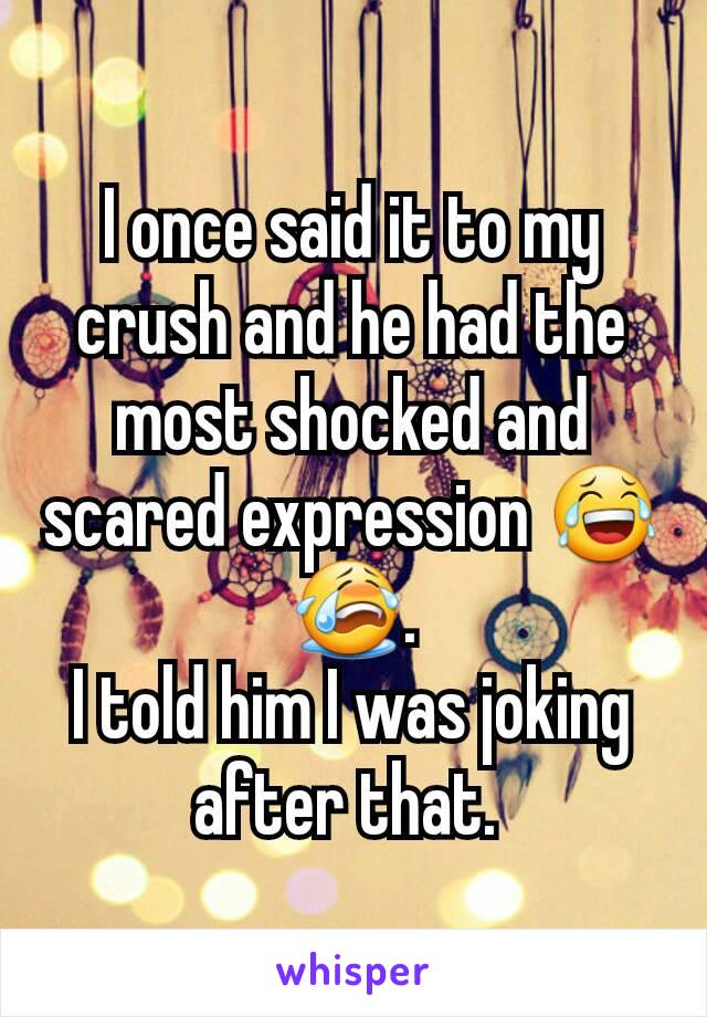 I once said it to my crush and he had the most shocked and scared expression 😂😭.
I told him I was joking after that. 