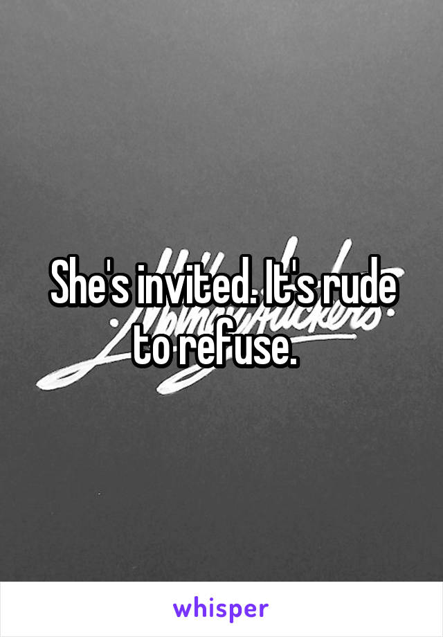 She's invited. It's rude to refuse.  