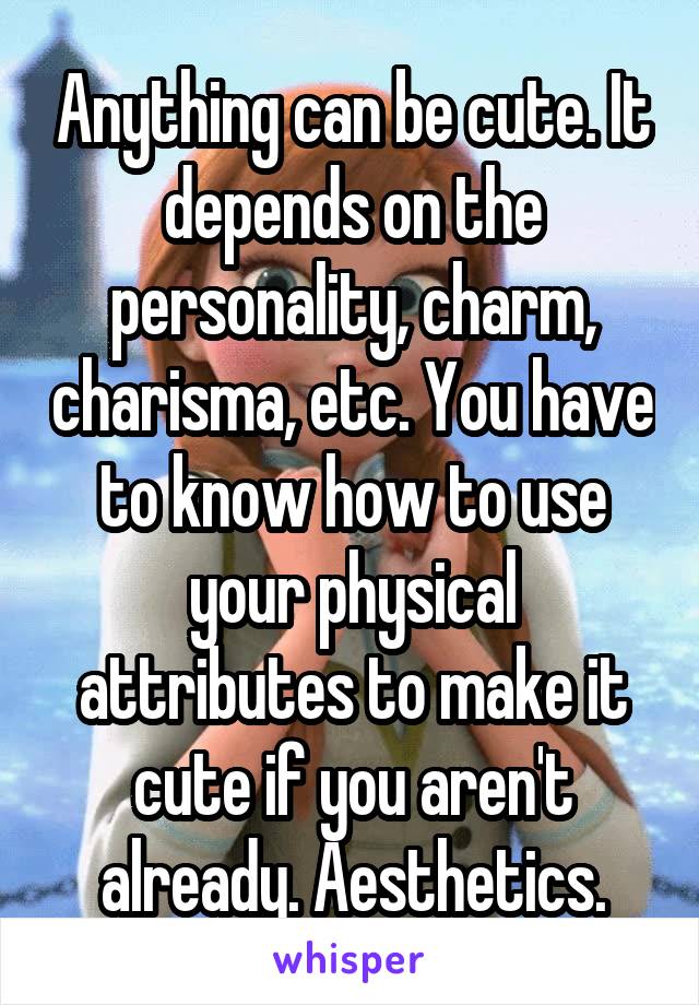 Anything can be cute. It depends on the personality, charm, charisma, etc. You have to know how to use your physical attributes to make it cute if you aren't already. Aesthetics.