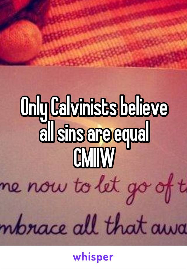 Only Calvinists believe all sins are equal
CMIIW