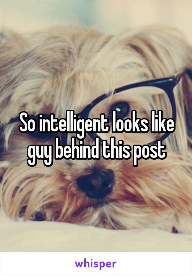 So intelligent looks like guy behind this post