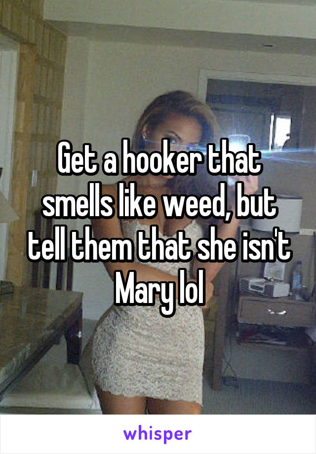 Get a hooker that smells like weed, but tell them that she isn't Mary lol