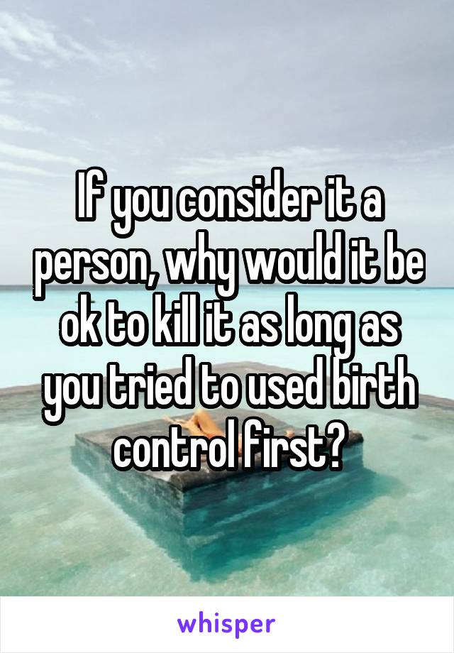 If you consider it a person, why would it be ok to kill it as long as you tried to used birth control first?