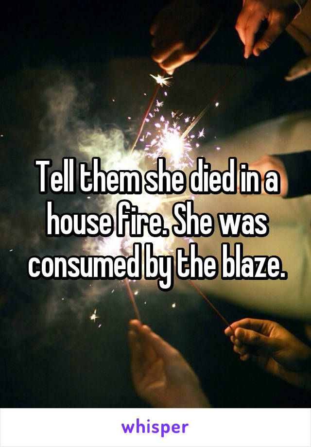 Tell them she died in a house fire. She was consumed by the blaze.