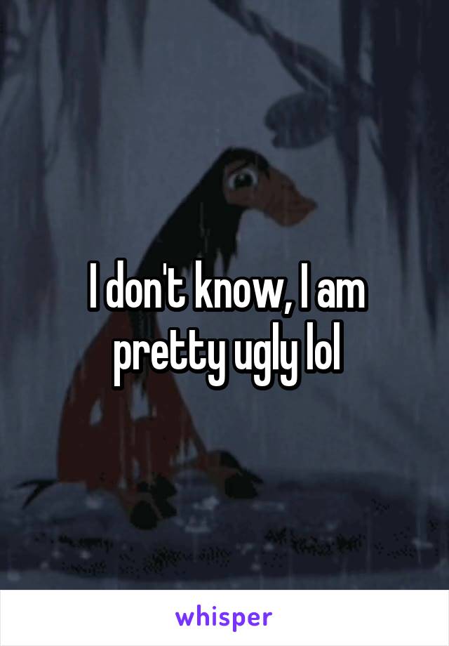 I don't know, I am pretty ugly lol