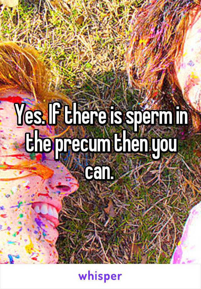 Yes. If there is sperm in the precum then you can. 