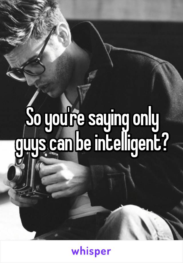 So you're saying only guys can be intelligent?