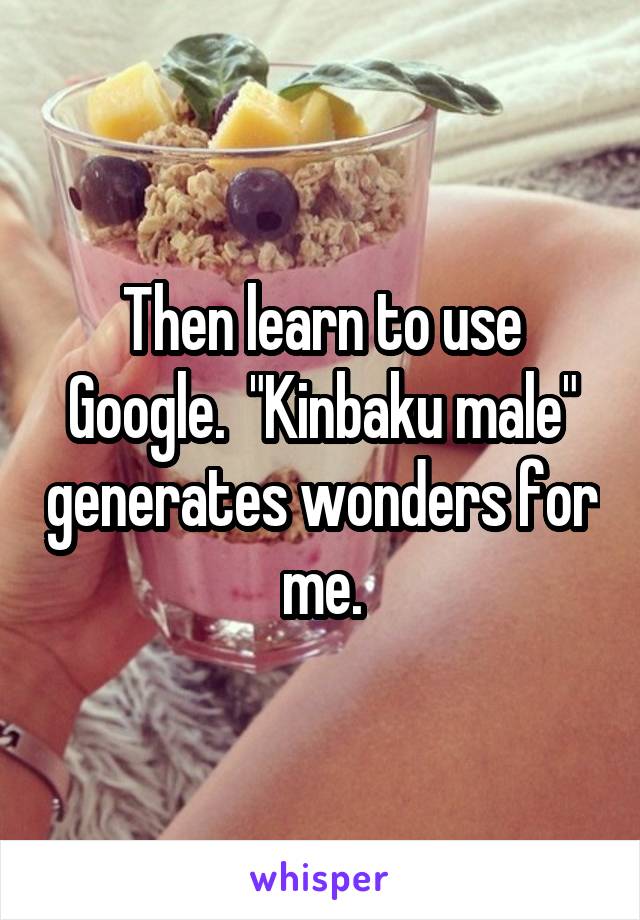 Then learn to use Google.  "Kinbaku male" generates wonders for me.