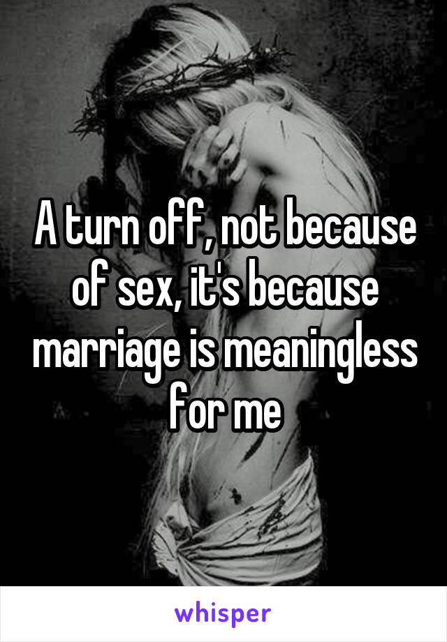 A turn off, not because of sex, it's because marriage is meaningless for me