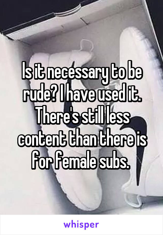 Is it necessary to be rude? I have used it. There's still less content than there is for female subs. 