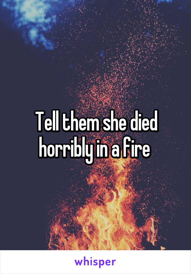 Tell them she died horribly in a fire 