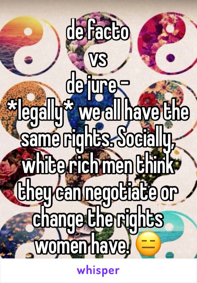 de facto
vs
de jure -
*legally* we all have the same rights. Socially, white rich men think they can negotiate or change the rights women have. 😑 