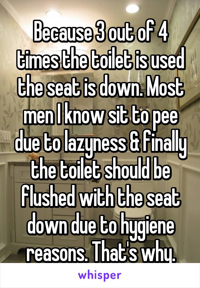 Because 3 out of 4 times the toilet is used the seat is down. Most men I know sit to pee due to lazyness & finally the toilet should be flushed with the seat down due to hygiene reasons. That's why.