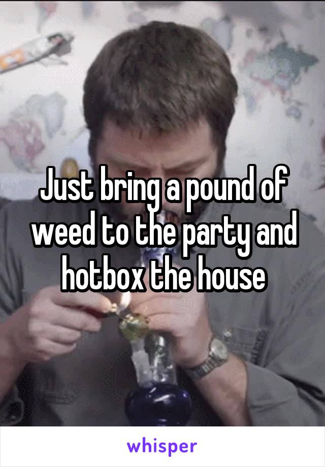 Just bring a pound of weed to the party and hotbox the house