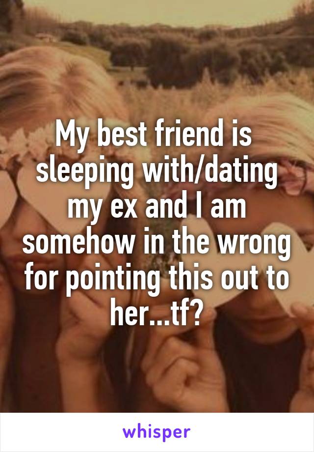 My best friend is  sleeping with/dating my ex and I am somehow in the wrong for pointing this out to her...tf?