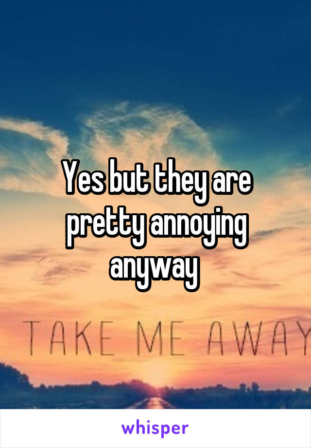 Yes but they are pretty annoying anyway 