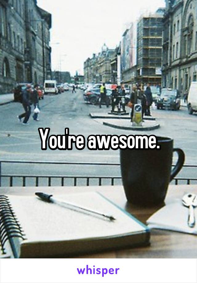 You're awesome.