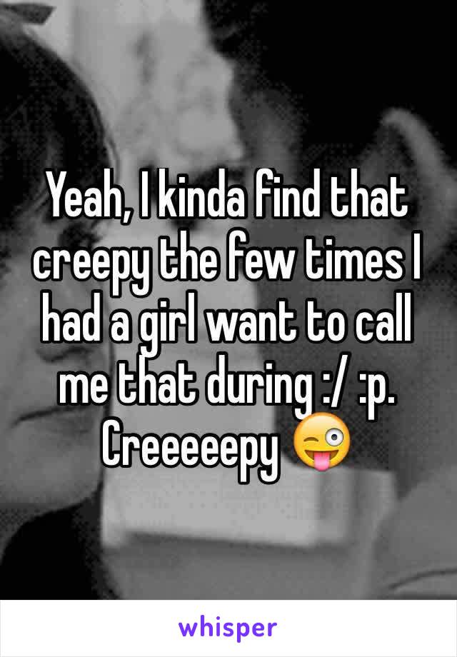 Yeah, I kinda find that creepy the few times I had a girl want to call me that during :/ :p. Creeeeepy 😜