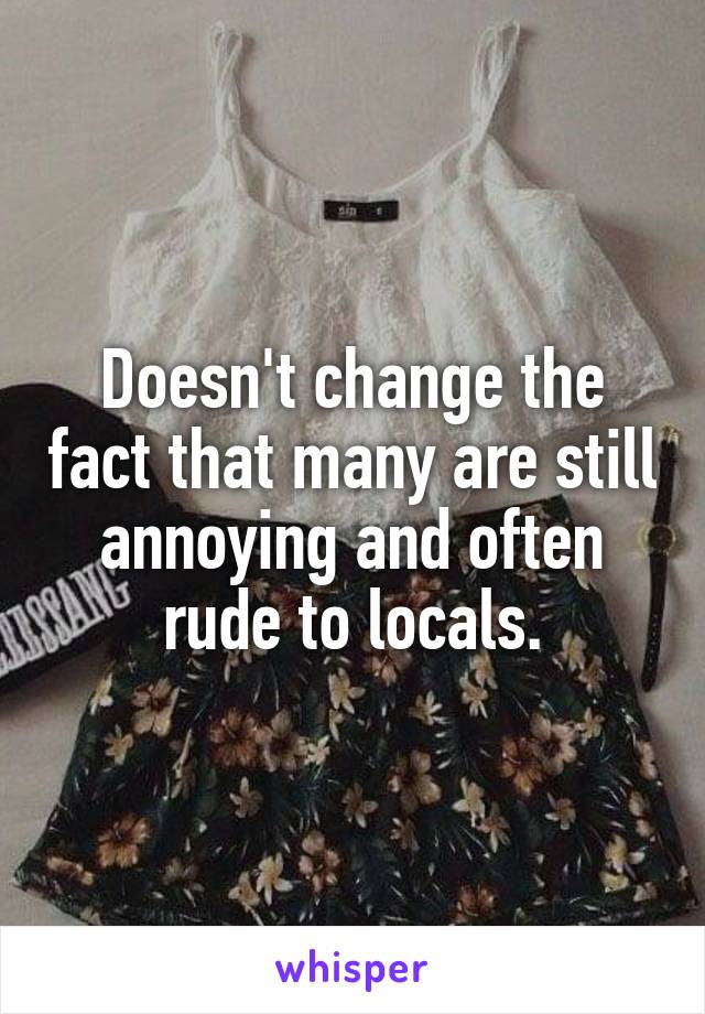 Doesn't change the fact that many are still annoying and often rude to locals.