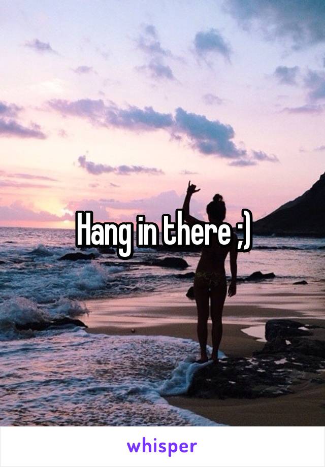 Hang in there ;)