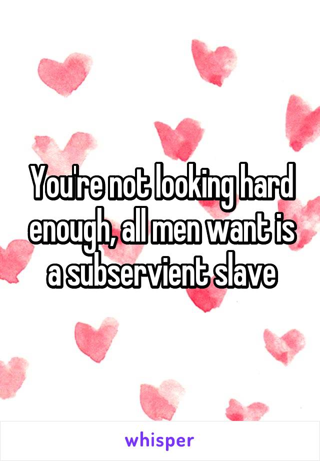 You're not looking hard enough, all men want is a subservient slave