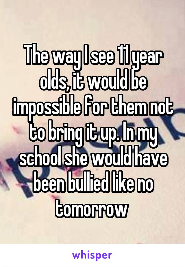 The way I see 11 year olds, it would be impossible for them not to bring it up. In my school she would have been bullied like no tomorrow 