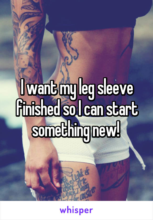 I want my leg sleeve finished so I can start something new! 