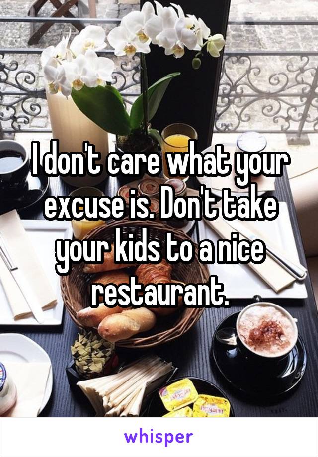 I don't care what your excuse is. Don't take your kids to a nice restaurant.