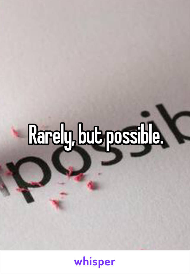 Rarely, but possible.