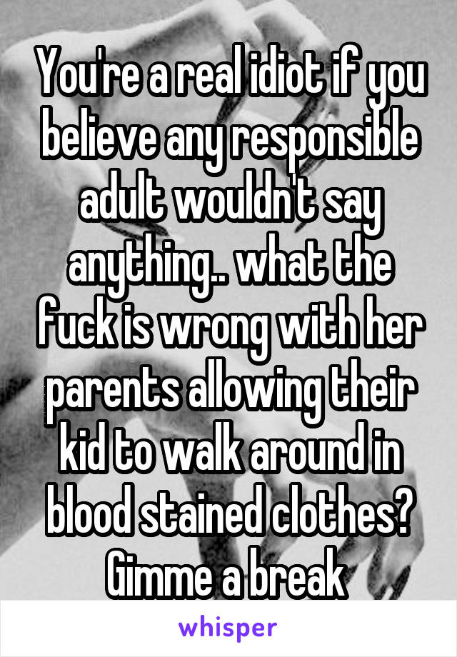 You're a real idiot if you believe any responsible adult wouldn't say anything.. what the fuck is wrong with her parents allowing their kid to walk around in blood stained clothes? Gimme a break 