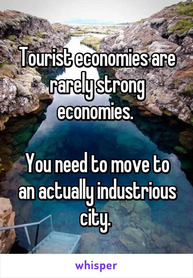 Tourist economies are rarely strong economies. 

You need to move to an actually industrious city. 