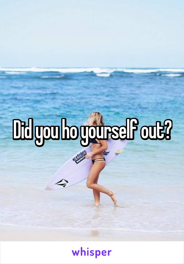 Did you ho yourself out?