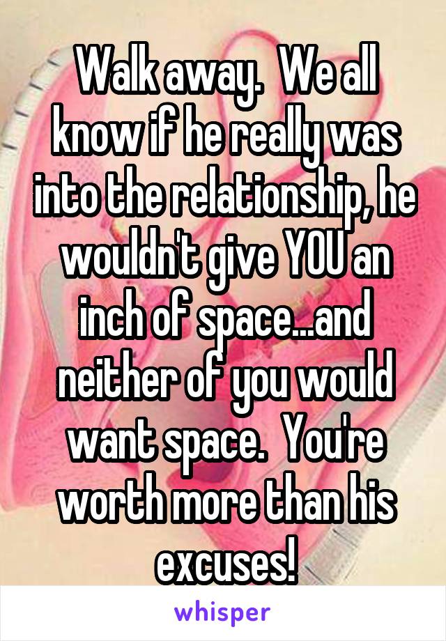 Walk away.  We all know if he really was into the relationship, he wouldn't give YOU an inch of space...and neither of you would want space.  You're worth more than his excuses!
