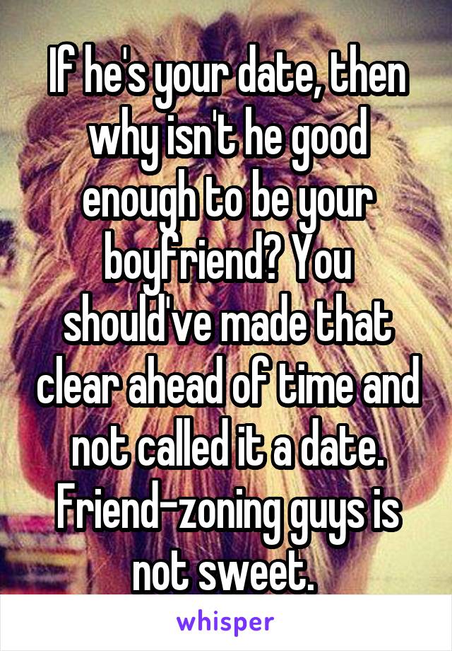 If he's your date, then why isn't he good enough to be your boyfriend? You should've made that clear ahead of time and not called it a date. Friend-zoning guys is not sweet. 