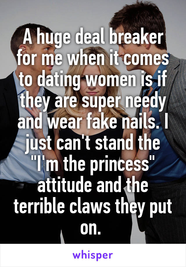 A huge deal breaker for me when it comes to dating women is if they are super needy and wear fake nails. I just can't stand the "I'm the princess" attitude and the terrible claws they put on. 