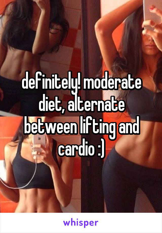 definitely! moderate diet, alternate between lifting and cardio :)
