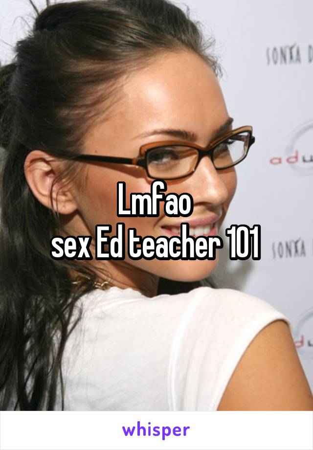 Lmfao 
sex Ed teacher 101 