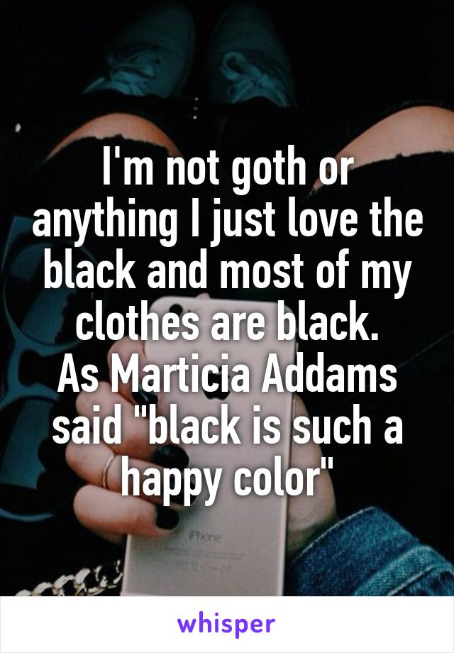 I'm not goth or anything I just love the black and most of my clothes are black.
As Marticia Addams said "black is such a happy color"