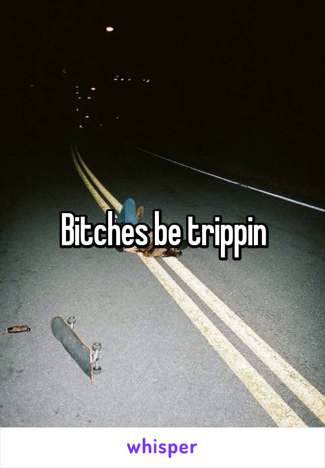 Bitches be trippin