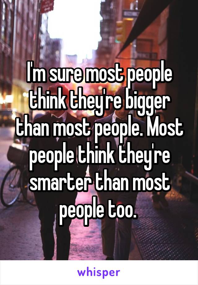I'm sure most people think they're bigger than most people. Most people think they're smarter than most people too. 